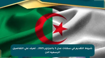 شروط التقديم في سكنات عدل 3 بالجزائر 2025.. تعرف على التفاصيل الرسمية الآن